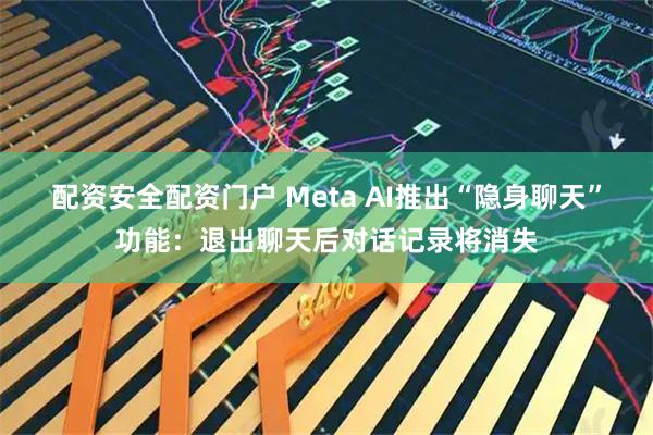 配资安全配资门户 Meta AI推出“隐身聊天”功能：退出聊天后对话记录将消失