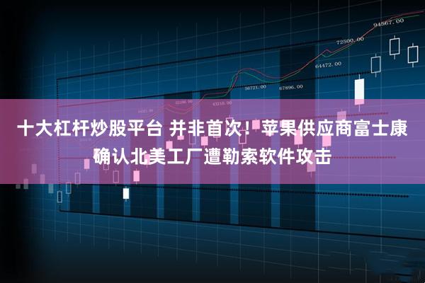 十大杠杆炒股平台 并非首次！苹果供应商富士康确认北美工厂遭勒索软件攻击