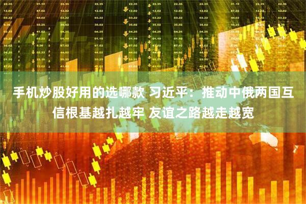 手机炒股好用的选哪款 习近平:推动中俄两国互信根基越扎越牢 友谊之路越走越宽
