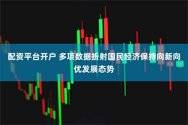 配资平台开户 多项数据折射国民经济保持向新向优发展态势
