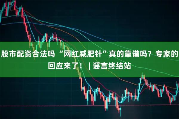 股市配资合法吗 “网红减肥针”真的靠谱吗？专家的回应来了！ | 谣言终结站
