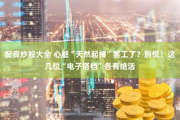 配资炒股大全 心脏“天然起搏”罢工了?别慌!这几位“电子搭档”各有绝活