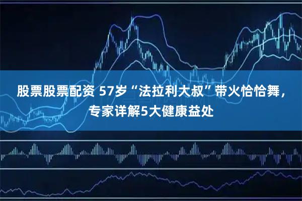 股票股票配资 57岁“法拉利大叔”带火恰恰舞，专家详解5大健康益处