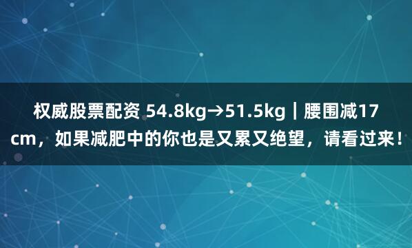 权威股票配资 54.8kg→51.5kg｜腰围减17cm，如果减肥中的你也是又累又绝望，请看过来！