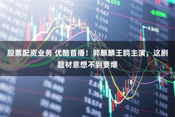 股票配资业务 优酷首播！郭麒麟王鸥主演，这剧题材意想不到要爆