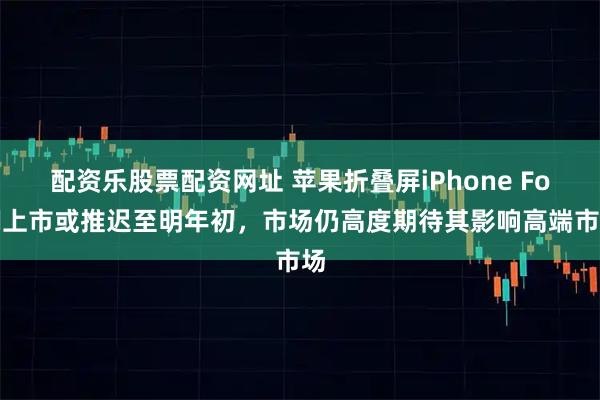 配资乐股票配资网址 苹果折叠屏iPhone Fold上市或推迟至明年初，市场仍高度期待其影响高端市场