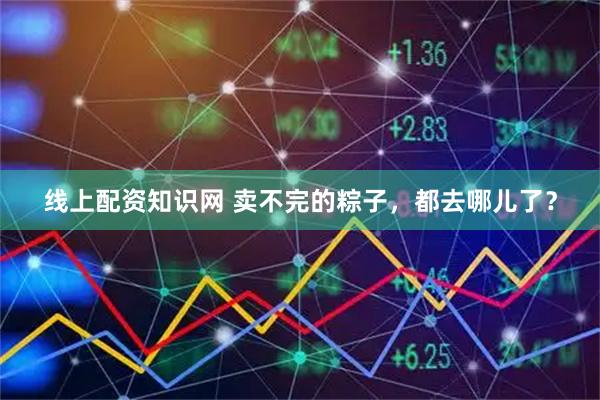 线上配资知识网 卖不完的粽子，都去哪儿了？