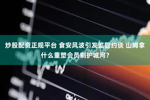 炒股配资正规平台 食安风波引发监管约谈 山姆拿什么重塑会员制护城河？