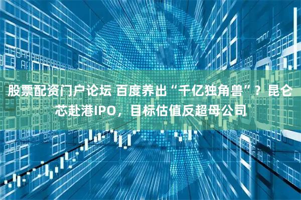 股票配资门户论坛 百度养出“千亿独角兽”？昆仑芯赴港IPO，目标估值反超母公司