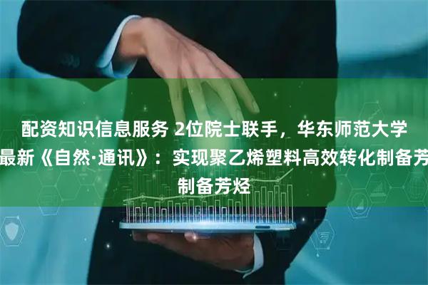 配资知识信息服务 2位院士联手,华东师范大学,最新《自然·通讯》:实现聚乙烯塑料高效转化制备芳烃