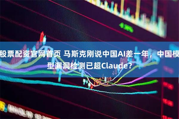 股票配资官网首页 马斯克刚说中国AI差一年,中国模型漏洞检测已超Claude?