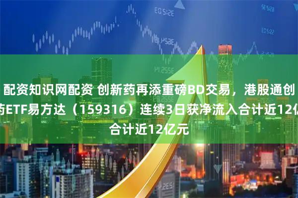 配资知识网配资 创新药再添重磅BD交易，港股通创新药ETF易方达（159316）连续3日获净流入合计近12亿元