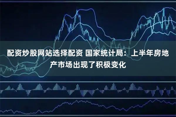配资炒股网站选择配资 国家统计局：上半年房地产市场出现了积极变化