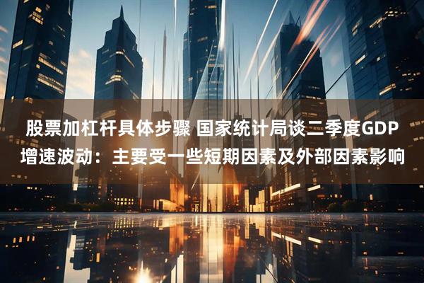 股票加杠杆具体步骤 国家统计局谈二季度GDP增速波动：主要受一些短期因素及外部因素影响