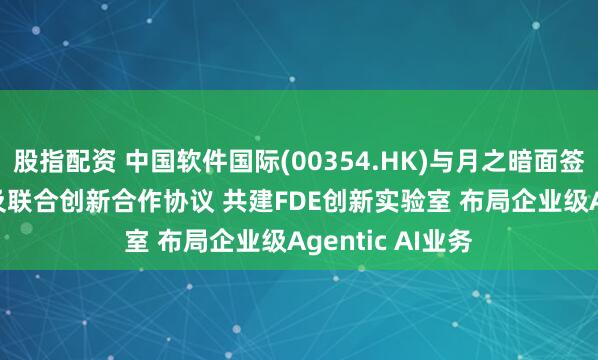 股指配资 中国软件国际(00354.HK)与月之暗面签署Token分成及联合创新合作协议 共建FDE创新实验室 布局企业级Agentic AI业务